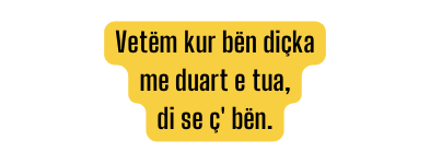 Vetëm kur bën diçka me duart e tua di se ç bën